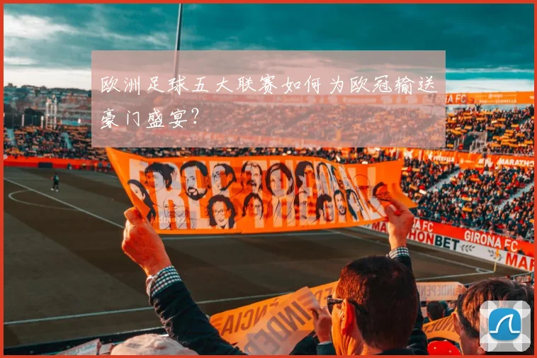 欧洲足球五大联赛如何为欧冠输送豪门盛宴?