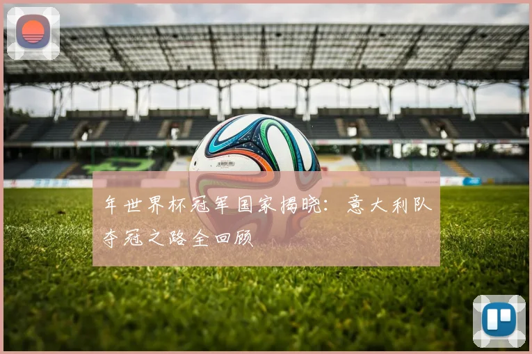 年世界杯冠军国家揭晓：意大利队夺冠之路全回顾