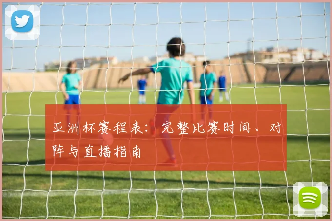 亚洲杯赛程表:完整比赛时间、对阵与直播指南