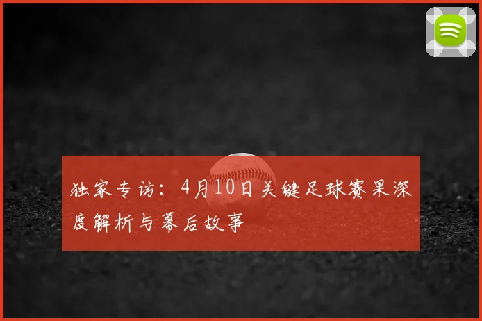 独家专访:4月10日关键足球赛果深度解析与幕后故事