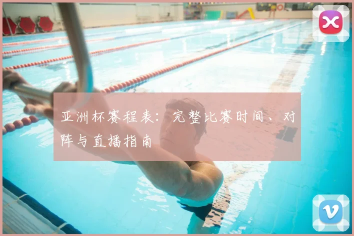 亚洲杯赛程表：完整比赛时间、对阵与直播指南