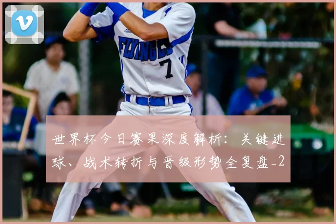 世界杯今日赛果深度解析:关键进球、战术转折与晋级形势全复盘_20260606204739
