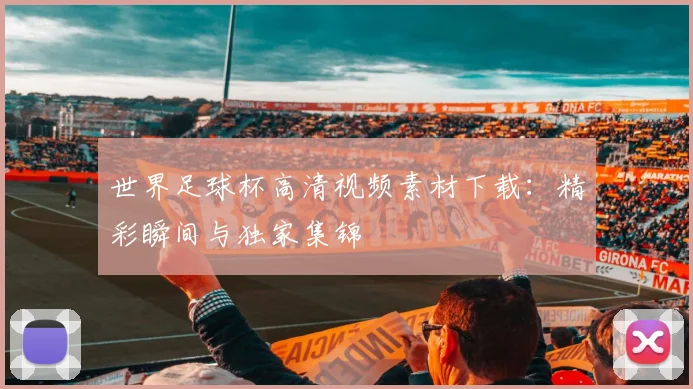 世界足球杯高清视频素材下载:精彩瞬间与独家集锦