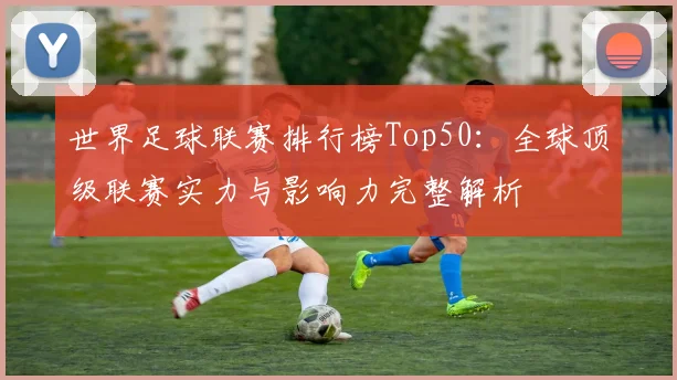 世界足球联赛排行榜Top50:全球顶级联赛实力与影响力完整解析