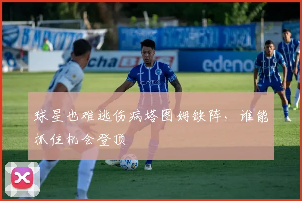 球星也难逃伤病塔图姆缺阵,谁能抓住机会登顶