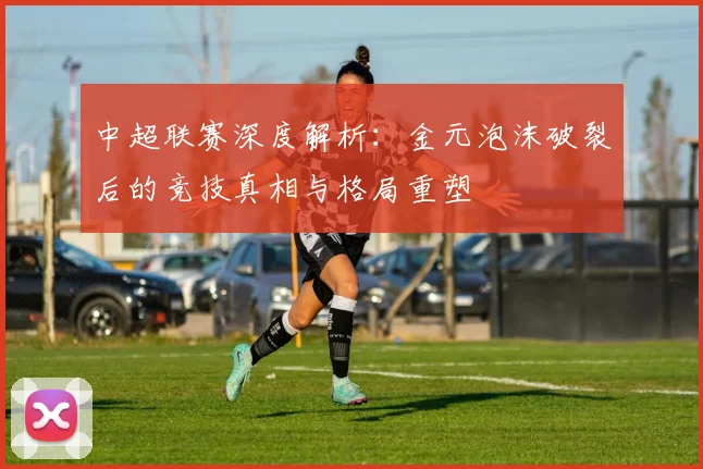 中超联赛深度解析:金元泡沫破裂后的竞技真相与格局重塑