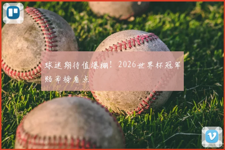 球迷期待值爆棚！2026世界杯冠军赔率榜看点